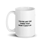 You're like the thing that won't shut up.